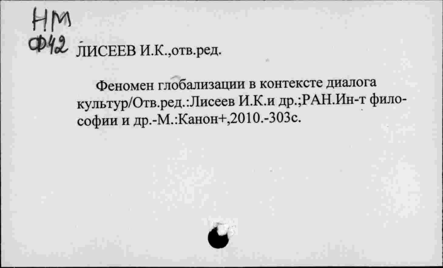 ﻿нм
ЛИСЕЕВ И.К.,отв.ред.
Феномен глобализации в контексте диалога культур/Отв.ред.:Лисеев И.К.и др.;РАН.Ин-т философии и др.-М.:Канон+,2010.-ЗОЗс.